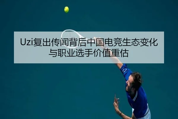 Uzi复出传闻背后中国电竞生态变化与职业选手价值重估